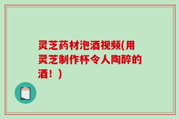 灵芝药材泡酒视频(用灵芝制作杯令人陶醉的酒！)