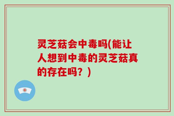 灵芝菇会中毒吗(能让人想到中毒的灵芝菇真的存在吗?) 灵芝菇会中毒吗(能让人想到中毒的灵芝菇真的存在吗?)