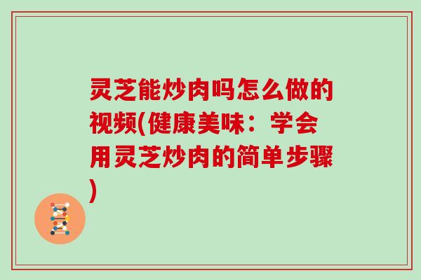 灵芝能炒肉吗怎么做的视频(健康美味:学会用灵芝炒肉的简单步骤) 灵芝能炒肉吗怎么做的视频(健康美味:学会用灵芝炒肉的简单步骤)