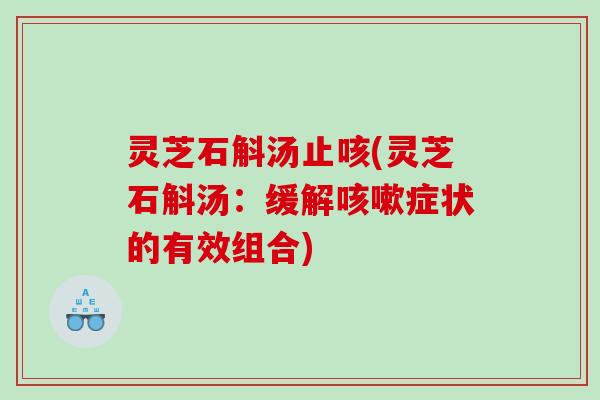 灵芝石斛汤止咳(灵芝石斛汤:缓解症状的有效组合) 灵芝石斛汤止咳(灵芝石斛汤:缓解症状的有效组合)