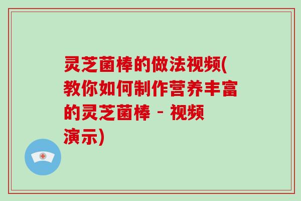 灵芝菌棒的做法视频(教你如何制作营养丰富的灵芝菌棒 - 视频演示) 灵芝菌棒的做法视频(教你如何制作营养丰富的灵芝菌棒 - 视频演示)