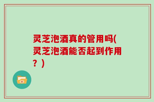 灵芝泡酒真的管用吗(灵芝泡酒能否起到作用？)