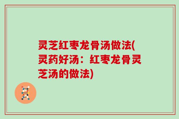 灵芝红枣龙骨汤做法(灵药好汤:红枣龙骨灵芝汤的做法) 灵芝红枣龙骨汤做法(灵药好汤:红枣龙骨灵芝汤的做法)