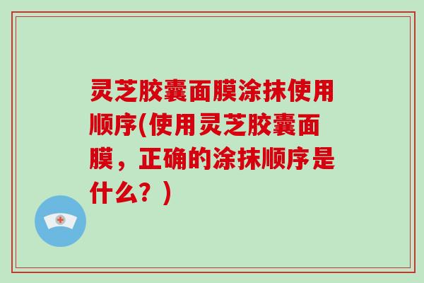 灵芝胶囊面膜涂抹使用顺序(使用灵芝胶囊面膜,正确的涂抹顺序是什么?) 灵芝胶囊面膜涂抹使用顺序(使用灵芝胶囊面膜,正确的涂抹顺序是什么?)