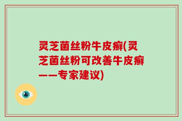 灵芝菌丝粉牛皮癣(灵芝菌丝粉可改善牛皮癣——专家建议) 灵芝菌丝粉牛皮癣(灵芝菌丝粉可改善牛皮癣——专家建议)