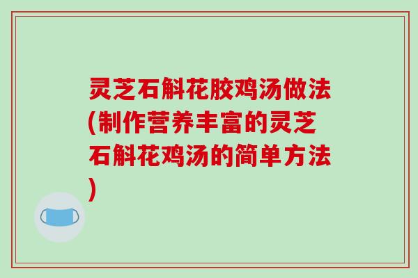 灵芝石斛花胶鸡汤做法(制作营养丰富的灵芝石斛花鸡汤的简单方法) 灵芝石斛花胶鸡汤做法(制作营养丰富的灵芝石斛花鸡汤的简单方法)
