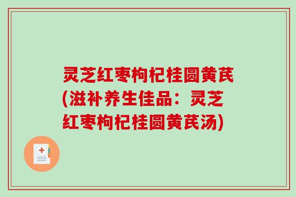 灵芝红枣枸杞桂圆黄芪(滋补养生佳品:灵芝红枣枸杞桂圆黄芪汤) 灵芝红枣枸杞桂圆黄芪(滋补养生佳品:灵芝红枣枸杞桂圆黄芪汤)