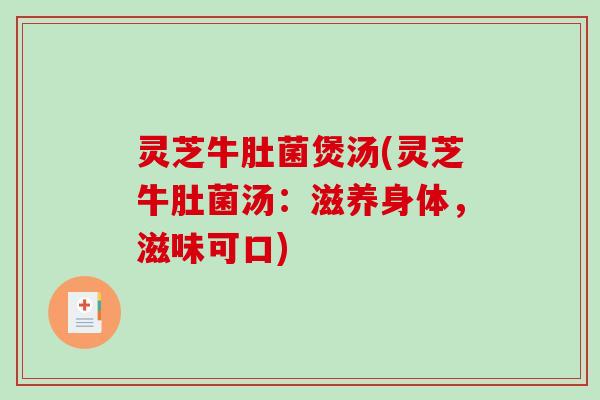 灵芝牛肚菌煲汤(灵芝牛肚菌汤:滋养身体,滋味可口) 灵芝牛肚菌煲汤(灵芝牛肚菌汤:滋养身体,滋味可口)