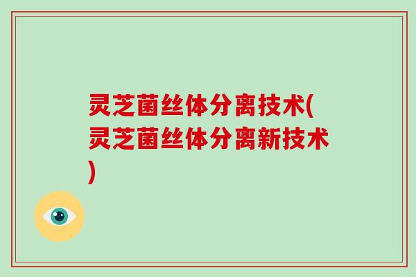 灵芝菌丝体分离技术(灵芝菌丝体分离新技术) 灵芝菌丝体分离技术(灵芝菌丝体分离新技术)