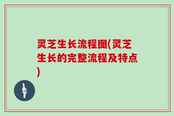 灵芝生长流程图(灵芝生长的完整流程及特点) 灵芝生长流程图(灵芝生长的完整流程及特点)