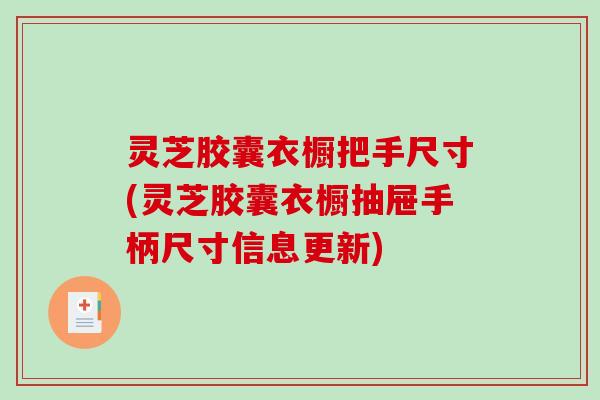 灵芝胶囊衣橱把手尺寸(灵芝胶囊衣橱抽屉手柄尺寸信息更新)