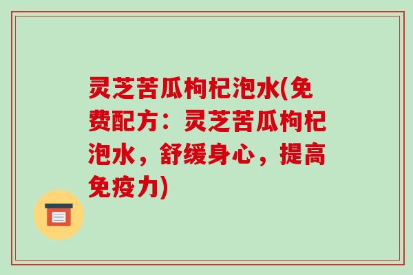 灵芝苦瓜枸杞泡水(免费配方:灵芝苦瓜枸杞泡水,舒缓身心,提高免疫力) 灵芝苦瓜枸杞泡水(免费配方:灵芝苦瓜枸杞泡水,舒缓身心,提高免疫力)