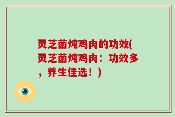 灵芝菌炖鸡肉的功效(灵芝菌炖鸡肉:功效多,养生佳选!) 灵芝菌炖鸡肉的功效(灵芝菌炖鸡肉:功效多,养生佳选!)