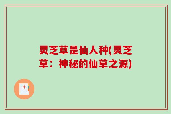灵芝草是仙人种(灵芝草:神秘的仙草之源) 灵芝草是仙人种(灵芝草:神秘的仙草之源)