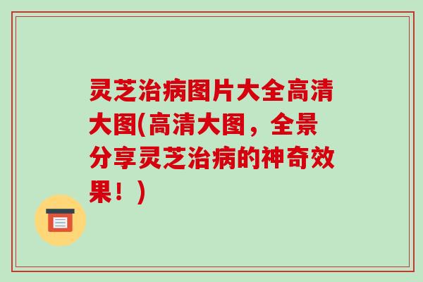 灵芝图片大全高清大图(高清大图,全景分享灵芝的神奇效果!) 灵芝图片大全高清大图(高清大图,全景分享灵芝的神奇效果!)