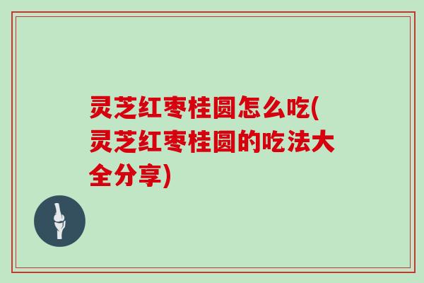 灵芝红枣桂圆怎么吃(灵芝红枣桂圆的吃法大全分享) 灵芝红枣桂圆怎么吃(灵芝红枣桂圆的吃法大全分享)