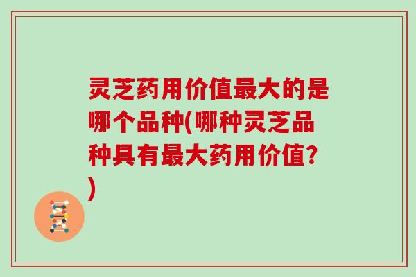 灵芝药用价值大的是哪个品种(哪种灵芝品种具有大药用价值?) 灵芝药用价值大的是哪个品种(哪种灵芝品种具有大药用价值?)