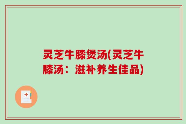 灵芝牛膝煲汤(灵芝牛膝汤:滋补养生佳品) 灵芝牛膝煲汤(灵芝牛膝汤:滋补养生佳品)