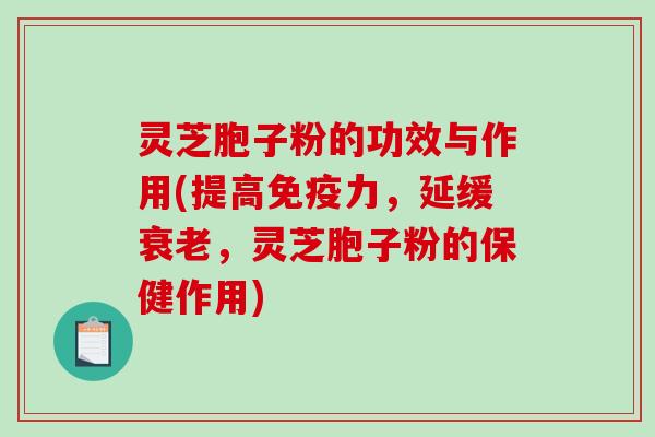 灵芝胞子粉的功效与作用(提高免疫力,延缓,灵芝胞子粉的保健作用) 灵芝胞子粉的功效与作用(提高免疫力,延缓,灵芝胞子粉的保健作用)