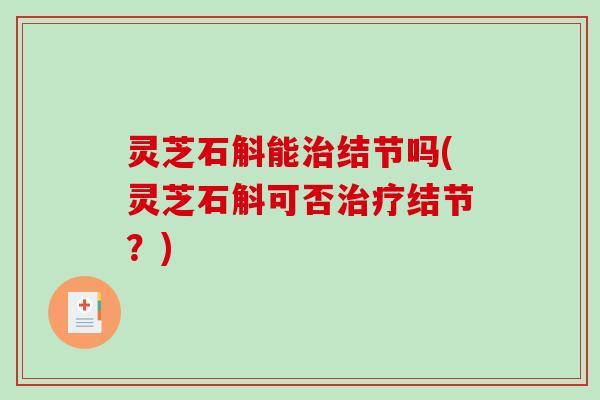 灵芝石斛能结节吗(灵芝石斛可否结节?) 灵芝石斛能结节吗(灵芝石斛可否结节?)