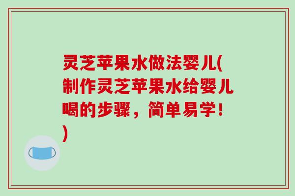 灵芝苹果水做法婴儿(制作灵芝苹果水给婴儿喝的步骤,简单易学!) 灵芝苹果水做法婴儿(制作灵芝苹果水给婴儿喝的步骤,简单易学!)