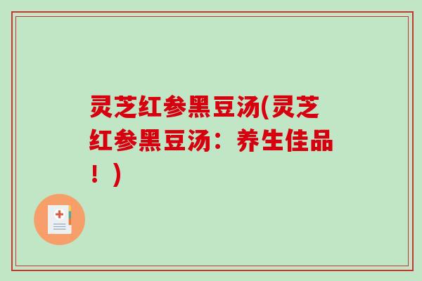 灵芝红参黑豆汤(灵芝红参黑豆汤:养生佳品!) 灵芝红参黑豆汤(灵芝红参黑豆汤:养生佳品!)