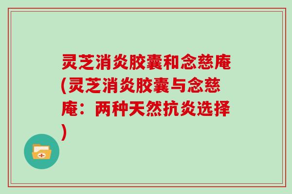 灵芝胶囊和念慈庵(灵芝胶囊与念慈庵:两种天然选择) 灵芝胶囊和念慈庵(灵芝胶囊与念慈庵:两种天然选择)