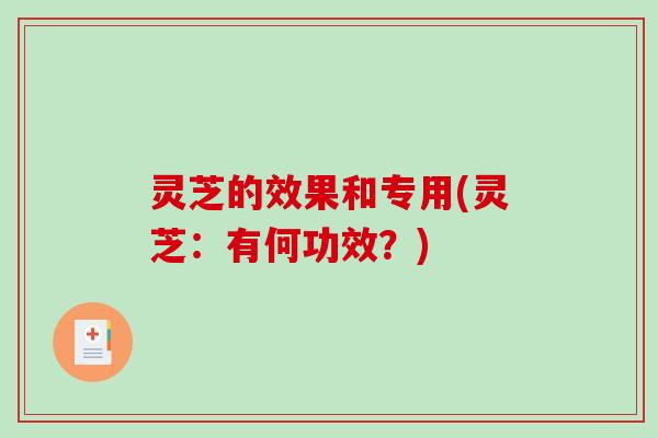 灵芝的效果和专用(灵芝:有何功效?) 灵芝的效果和专用(灵芝:有何功效?)