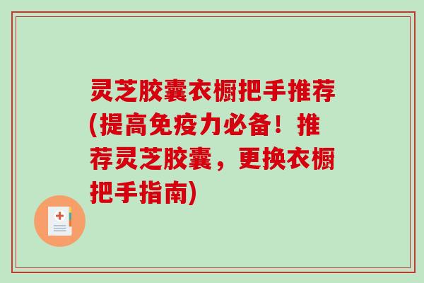 灵芝胶囊衣橱把手推荐(提高免疫力必备!推荐灵芝胶囊,更换衣橱把手指南) 灵芝胶囊衣橱把手推荐(提高免疫力必备!推荐灵芝胶囊,更换衣橱把手指南)