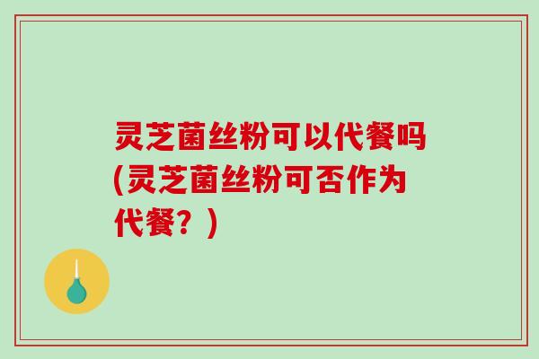 灵芝菌丝粉可以代餐吗(灵芝菌丝粉可否作为代餐?) 灵芝菌丝粉可以代餐吗(灵芝菌丝粉可否作为代餐?)