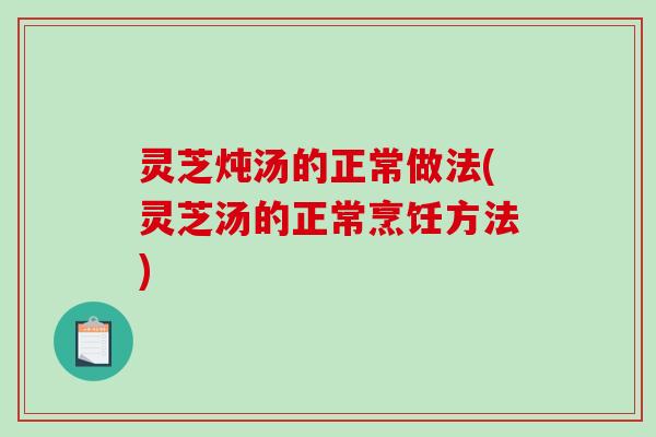 灵芝炖汤的正常做法(灵芝汤的正常烹饪方法) 灵芝炖汤的正常做法(灵芝汤的正常烹饪方法)