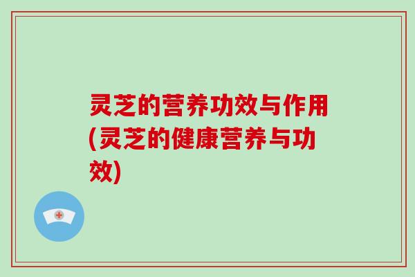 灵芝的营养功效与作用(灵芝的健康营养与功效) 灵芝的营养功效与作用(灵芝的健康营养与功效)