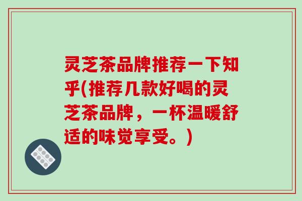 灵芝茶品牌推荐一下知乎(推荐几款好喝的灵芝茶品牌,一杯温暖舒适的味觉享受。) 灵芝茶品牌推荐一下知乎(推荐几款好喝的灵芝茶品牌,一杯温暖舒适的味觉享受。)