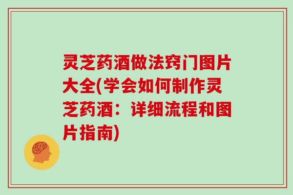 灵芝药酒做法窍门图片大全(学会如何制作灵芝药酒:详细流程和图片指南) 灵芝药酒做法窍门图片大全(学会如何制作灵芝药酒:详细流程和图片指南)