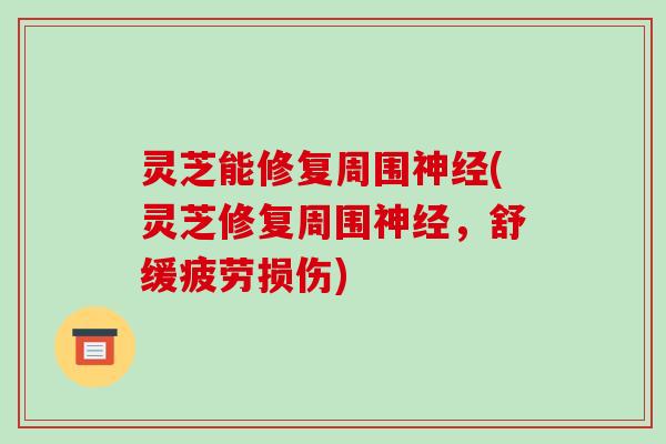 灵芝能修复周围(灵芝修复周围,舒缓疲劳损伤) 灵芝能修复周围(灵芝修复周围,舒缓疲劳损伤)