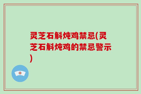 灵芝石斛炖鸡禁忌(灵芝石斛炖鸡的禁忌警示)