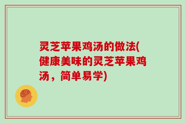 灵芝苹果鸡汤的做法(健康美味的灵芝苹果鸡汤,简单易学) 灵芝苹果鸡汤的做法(健康美味的灵芝苹果鸡汤,简单易学)