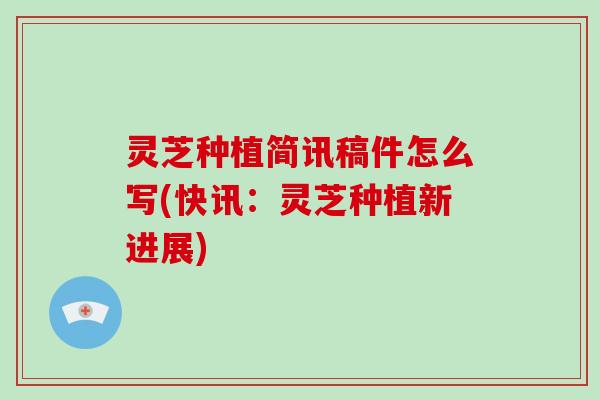 灵芝种植简讯稿件怎么写(快讯:灵芝种植新进展) 灵芝种植简讯稿件怎么写(快讯:灵芝种植新进展)