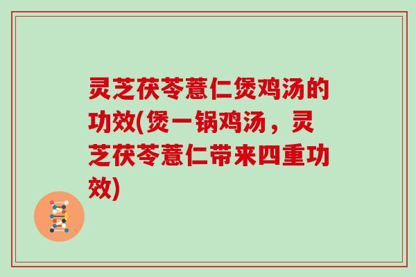 灵芝茯苓薏仁煲鸡汤的功效(煲一锅鸡汤,灵芝茯苓薏仁带来四重功效) 灵芝茯苓薏仁煲鸡汤的功效(煲一锅鸡汤,灵芝茯苓薏仁带来四重功效)