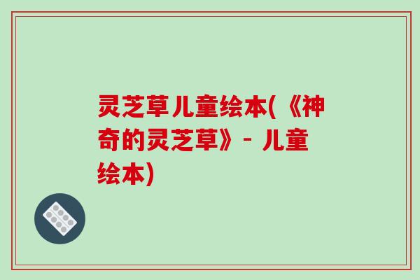 灵芝草儿童绘本(《神奇的灵芝草》- 儿童绘本) 灵芝草儿童绘本(《神奇的灵芝草》- 儿童绘本)