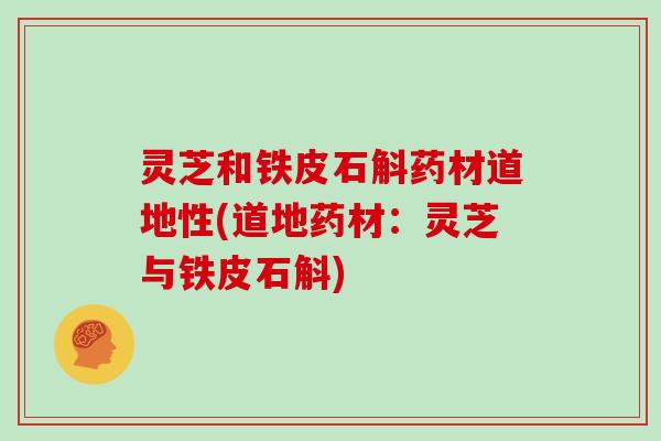 灵芝和铁皮石斛药材道地性(道地药材:灵芝与铁皮石斛) 灵芝和铁皮石斛药材道地性(道地药材:灵芝与铁皮石斛)