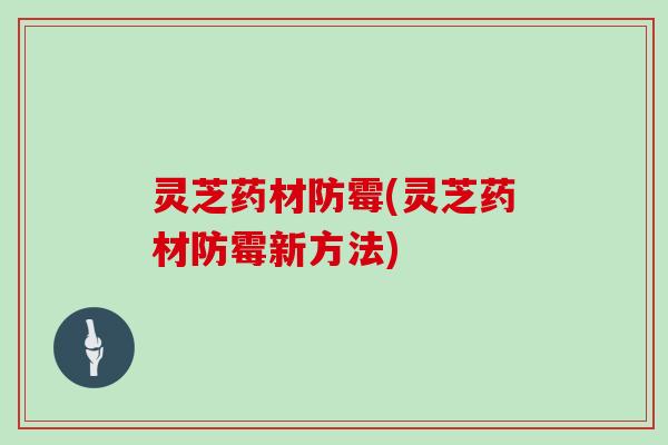 灵芝药材防霉(灵芝药材防霉新方法) 灵芝药材防霉(灵芝药材防霉新方法)