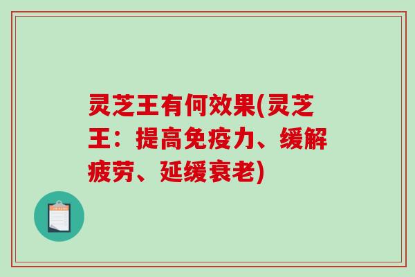 灵芝王有何效果(灵芝王:提高免疫力、缓解疲劳、延缓) 灵芝王有何效果(灵芝王:提高免疫力、缓解疲劳、延缓)