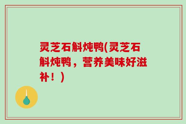 灵芝石斛炖鸭(灵芝石斛炖鸭,营养美味好滋补!) 灵芝石斛炖鸭(灵芝石斛炖鸭,营养美味好滋补!)