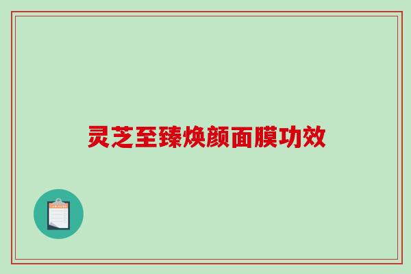 灵芝至臻焕颜面膜功效 灵芝至臻焕颜面膜功效