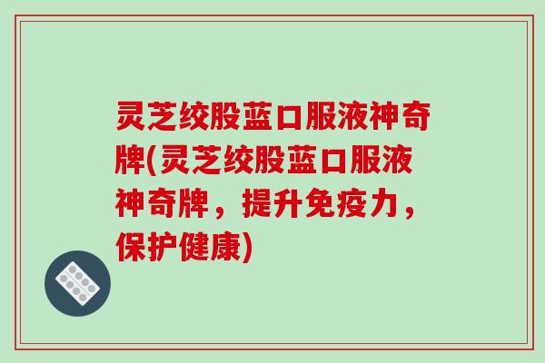 灵芝绞股蓝口服液神奇牌(灵芝绞股蓝口服液神奇牌，提升免疫力，保护健康)
