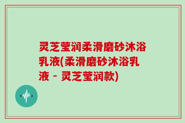 灵芝莹润柔滑磨砂沐浴乳液(柔滑磨砂沐浴乳液 - 灵芝莹润款) 灵芝莹润柔滑磨砂沐浴乳液(柔滑磨砂沐浴乳液 - 灵芝莹润款)