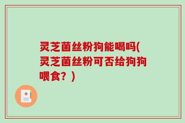 灵芝菌丝粉狗能喝吗(灵芝菌丝粉可否给狗狗喂食?) 灵芝菌丝粉狗能喝吗(灵芝菌丝粉可否给狗狗喂食?)