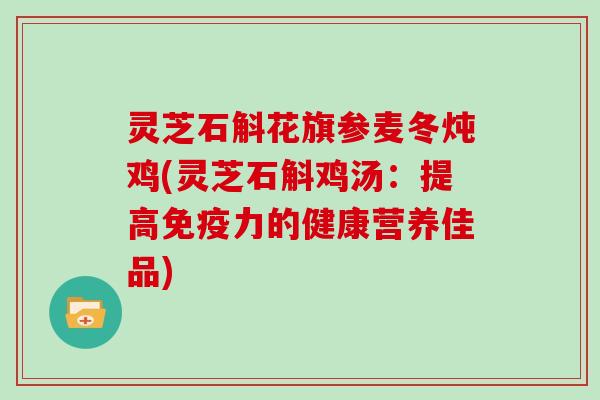 灵芝石斛花旗参麦冬炖鸡(灵芝石斛鸡汤:提高免疫力的健康营养佳品) 灵芝石斛花旗参麦冬炖鸡(灵芝石斛鸡汤:提高免疫力的健康营养佳品)