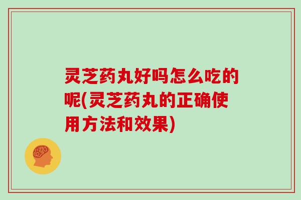 灵芝药丸好吗怎么吃的呢(灵芝药丸的正确使用方法和效果) 灵芝药丸好吗怎么吃的呢(灵芝药丸的正确使用方法和效果)